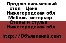 Продаю письменный стол › Цена ­ 3 000 - Нижегородская обл. Мебель, интерьер » Столы и стулья   . Нижегородская обл.